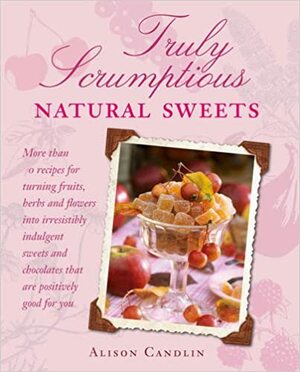 Truly Scrumptious Natural Sweets: Deliciously indulgent treats made with natural ingredients by Alison Candlin