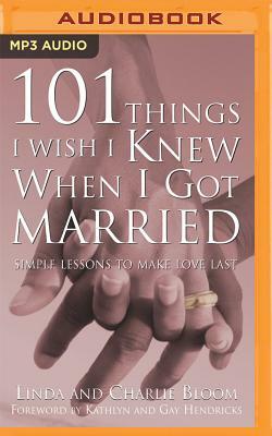 101 Things I Wish I Knew When I Got Married: Simple Lessons to Make Love Last by Charlie Bloom, Linda Bloom
