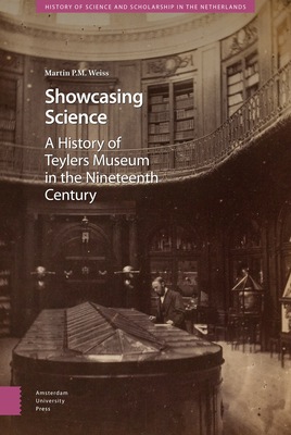 Showcasing Science: A History of Teylers Museum in the Nineteenth Century by Martin Weiss