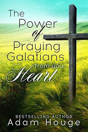 The power of Praying Galatians from Your Heart by Adam Houge