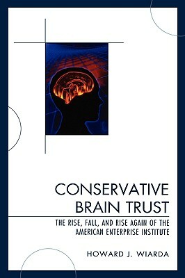 Conservative Brain Trust: The Rise, Fall, and Rise Again of the American Enterprise Institute by Howard J. Wiarda