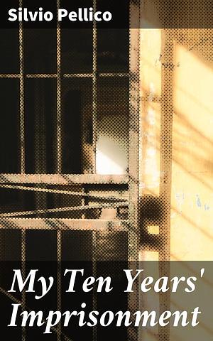 My Ten Years' Imprisonment: A Journey Through Captivity and Reflection in 19th Century Europe by Silvio Pellico, Thomas Roscoe