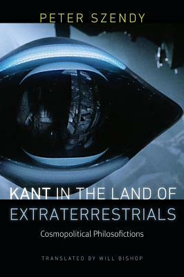 Kant in the Land of Extraterrestrials: Cosmopolitical Philosofictions by Peter Szendy