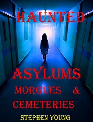 Haunted Asylums, Morgues & Cemeteries by Stephen Young