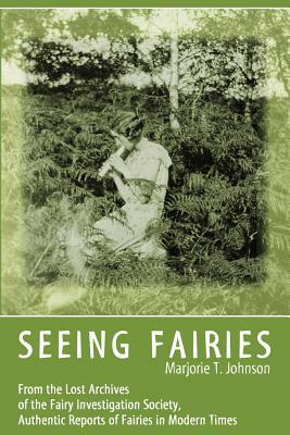 Seeing Fairies: From the Lost Archives of the Fairy Investigation Society, Authentic Reports of Fairies in Modern Times by Marjorie T. Johnson