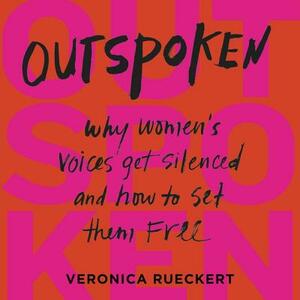 OUTSPOKEN: Why Women's Voices Get Silenced and How to Set Them Free by Veronica Rueckert