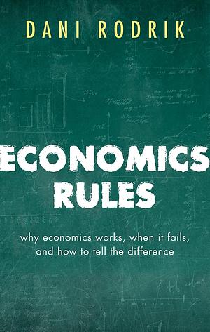 Economics Rules: Why Economics Works, When It Fails, and How To Tell The Difference  by Dani Rodrik