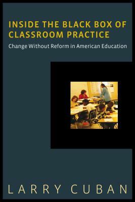 Inside the Black Box of Classroom Practice: Change Without Reform in American Education by Larry Cuban