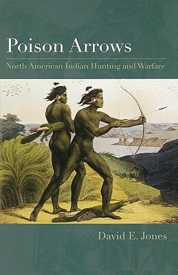 Poison Arrows: North American Indian Hunting and Warfare by David E. Jones