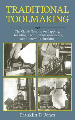 Traditional Toolmaking: The Classic Treatise on Lapping, Threading, Precision Measurements, and General Toolmaking by Franklin D. Jones