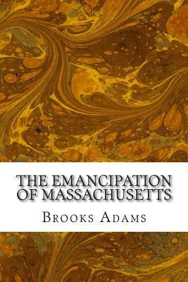 The Emancipation of Massachusetts: (Brooks Adams Classics Collection) by Brooks Adams