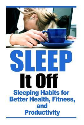Sleep It Off: Sleeping Habits for Better Health, Fitness, and Productivity by Robert Westall