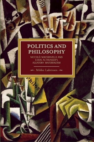 Politics and Philosophy: Niccolò Machiavelli and Louis Althusser's Aleatory Materialism by Mikko Lahtinen, Gareth Griffiths, Kristina Kohli