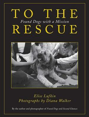 To the Rescue: Found Dogs with a Mission by Elise Lufkin