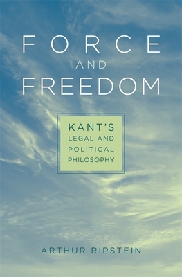 Force and Freedom: Kant's Legal and Political Philosophy by Arthur Ripstein