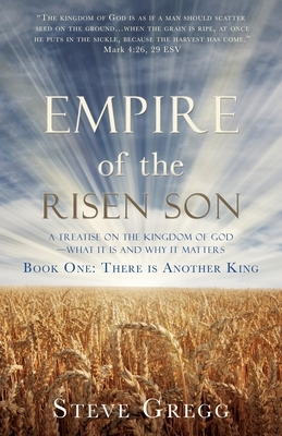 Empire of the Risen Son: A Treatise on the Kingdom of God-What it is and Why it Matters Book One: There is Another King by Steve Gregg