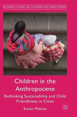 Children in the Anthropocene: Rethinking Sustainability and Child Friendliness in Cities by Karen Malone