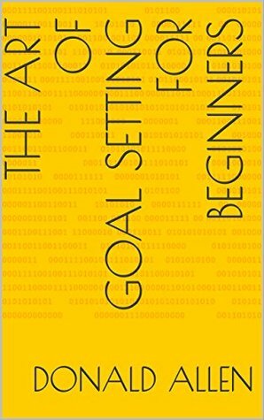 The Art Of Goal Setting For Beginners: Become The Master Of Productivity And Improve Your Life In 30 Days Or Less... The Easy Way (The Art Of Getting Things Done The Easy Way Book 2) by Donald Allen