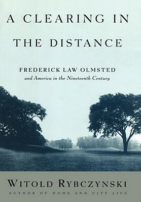 A Clearing in the Distance: Frederick Law Olmsted and America in the Nineteenth Century by Witold Rybczynski
