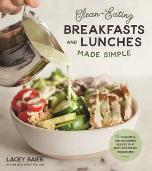 Clean-Eating Breakfasts and Lunches Made Simple: 75 Flavorful and Nutritious Recipes That Ditch Processed Ingredients by Lacey Baier