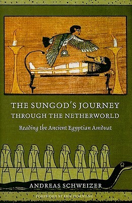 The Sungod's Journey Through the Netherworld: Reading the Ancient Egyptian Amduat by Andreas Schweizer, David Lorton, Erik Hornung