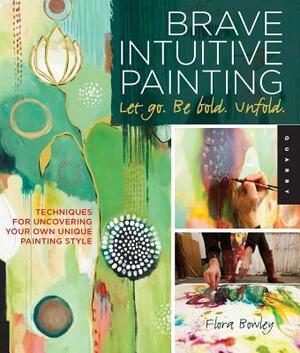 Brave Intuitive Painting-Let Go, Be Bold, Unfold!: Techniques for Uncovering Your Own Unique Painting Style by Flora Bowley
