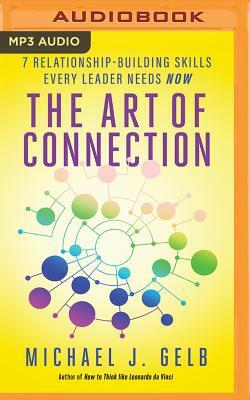 The Art of Connection: 7 Relationship-Building Skills Every Leader Needs Now by Michael J. Gelb