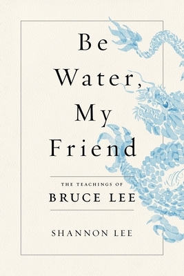 Be Water, My Friend: The Teachings of Bruce Lee by Shannon Lee