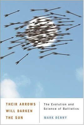 Their Arrows Will Darken the Sun: The Evolution and Science of Ballistics by Mark Denny