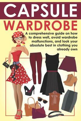 Capsule Wardrobe: A Comprehensive Guide on How to Dress Well, Avoid Wardrobe Malfunctions, and Look Your Absolute Best in Clothing You A by Nancy Rose