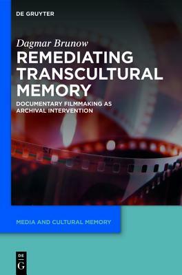 Remediating Transcultural Memory: Documentary Filmmaking as Archival Intervention by Dagmar Brunow
