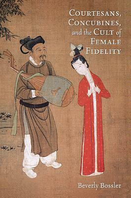 Courtesans, Concubines, and the Cult of Female Fidelity: Gender and Social Change in China, 1000-1400 by Beverly Bossler