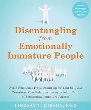 Disentangling from Emotionally Immature People: Avoid Emotional Traps, Stand Up for Your Self, and Transform Your Relationships as an Adult Child of Emotionally Immature Parents by Lindsay C. Gibson