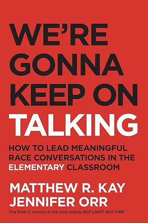 We're Gonna Keep on Talking: How to Lead Meaningful Race Conversations in the Elementary Classroom by Jennifer Orr, Matthew Kay