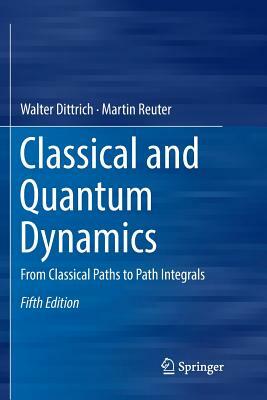 Classical and Quantum Dynamics: From Classical Paths to Path Integrals by Martin Reuter, Walter Dittrich