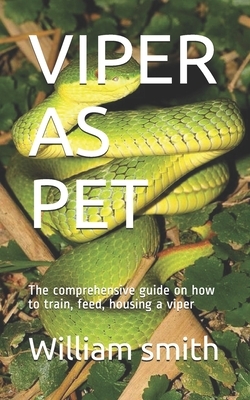 Viper as Pet: The comprehensive guide on how to train, feed, housing a viper by William Smith