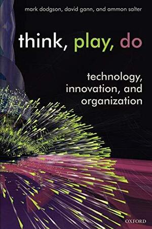 Think, Play, Do: Innovation, Technology, and Organization: Technology, Innovation, and Organization by Mark Dodgson, David Gann, Ammon Salter