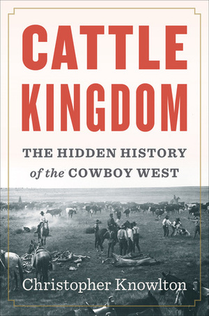 Cattle Kingdom: The Hidden History of the Cowboy West by Christopher Knowlton