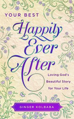 Your Best Happily Ever After: Loving God's Beautiful Story for Your Life by Ginger Kolbaba