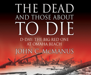 The Dead and Those about to Die: D-Day: The Big Red One at Omaha Beach by John C. McManus Phd