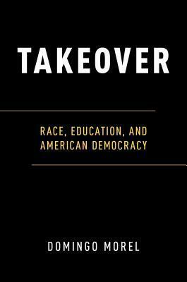 Takeover: Race, Education, and American Democracy by Domingo Morel