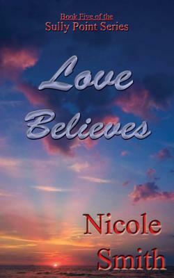 Love Believes: Book Five of the Sully Point Series by Nicole Smith