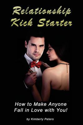 Relationship Kick Starter: How to Make Anyone Fall in Love with You! by Kimberly Peters