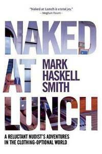 Naked at Lunch: A Reluctant Nudist's Adventures in the Clothing-Optional World by Mark Haskell Smith