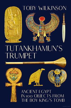 Tutankhamun's Trumpet: Ancient Egypt in 100 Objects from the Boy King's Tomb by Toby Wilkinson