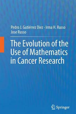 The Evolution of the Use of Mathematics in Cancer Research by Irma H. Russo, Pedro Jose Gutiérrez Diez, Jose Russo