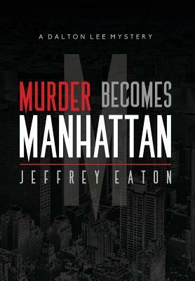 Murder Becomes Manhattan: A Dalton Lee Mystery by Jeffrey Eaton
