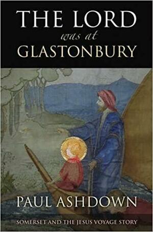 The Lord Was at Glastonbury: Somerset and the Jesus Voyage Story by Paul Ashdown