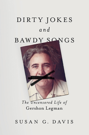 Dirty Jokes and Bawdy Songs: The Uncensored Life of Gershon Legman by Susan Davis