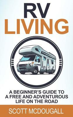 RV Living: A Beginner's Guide to a Free & Adventurous Life on the Road by Scott McDougall